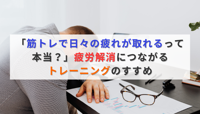 「筋トレで日々の疲れが取れるって本当？」疲労解消につながるトレーニングのすすめ