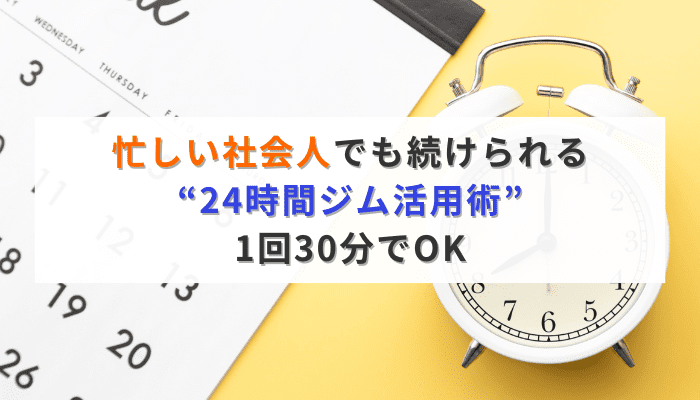 忙しい社会人でも続けられる“24時間ジム活用術”｜1回30分でOK