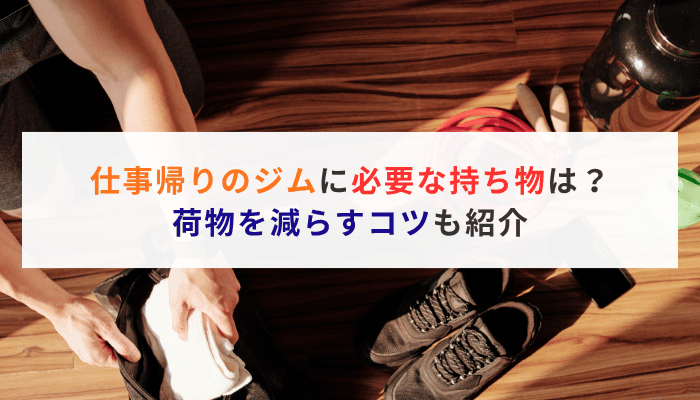 仕事帰りのジムに必要な持ち物は？荷物を減らすコツも紹介